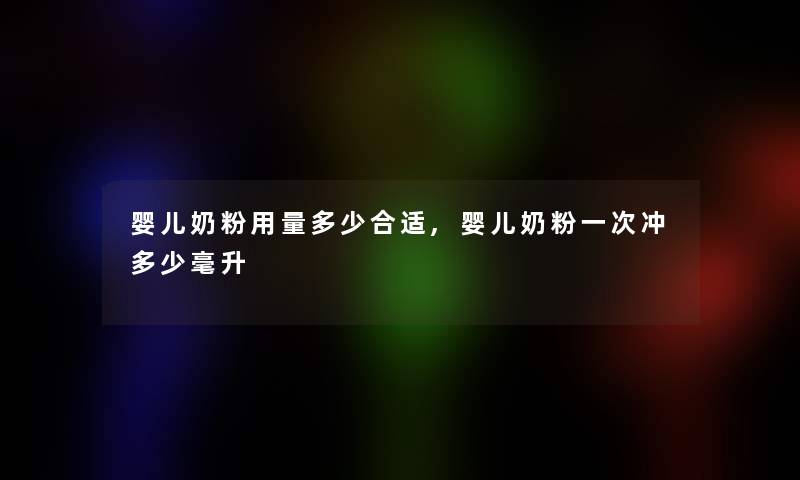 婴儿奶粉用量多少合适,婴儿奶粉一次冲多少毫升