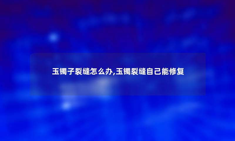 玉镯子裂缝怎么办,玉镯裂缝自己能修复