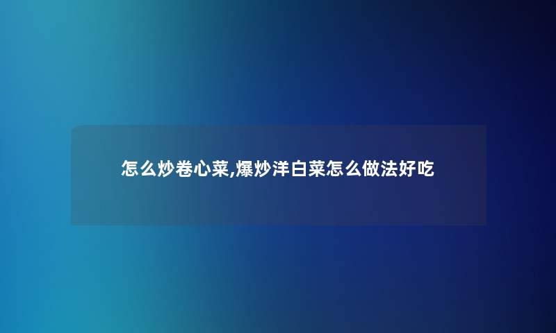 怎么炒卷心菜,爆炒洋白菜怎么做法好吃