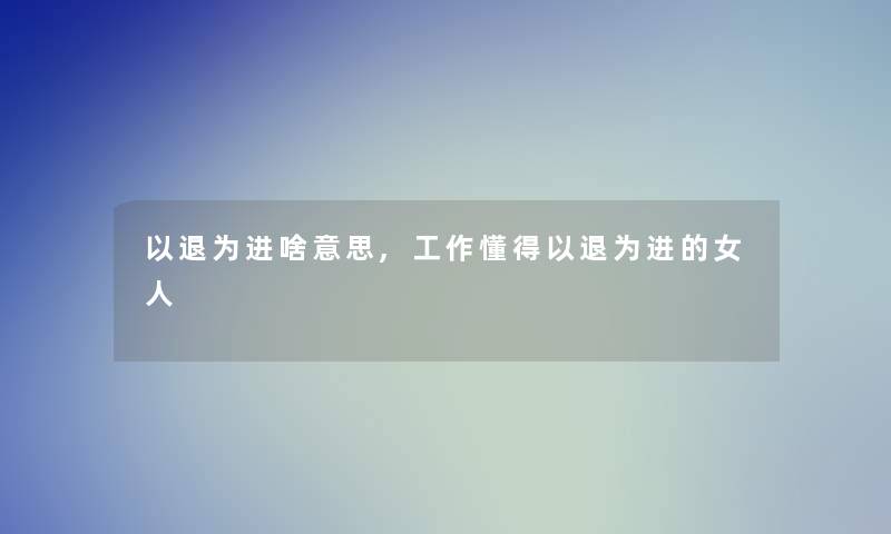 以退为进啥意思,工作懂得以退为进的女人