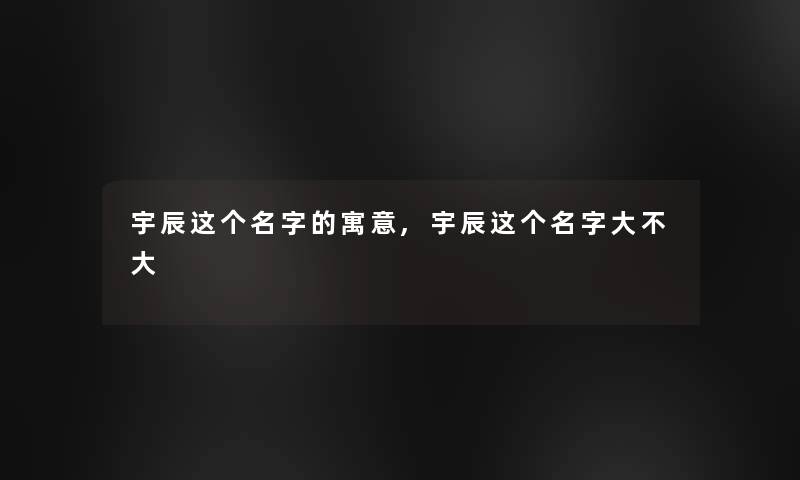 宇辰这个名字的寓意,宇辰这个名字大不大