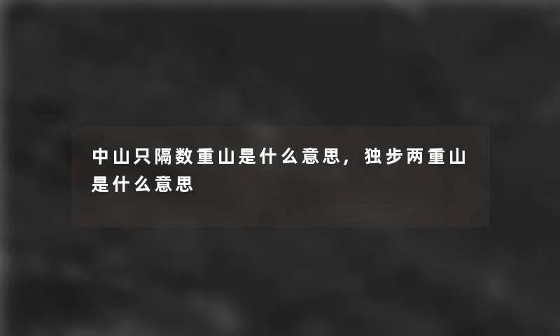 中山只隔数重山是什么意思,独步两重山是什么意思