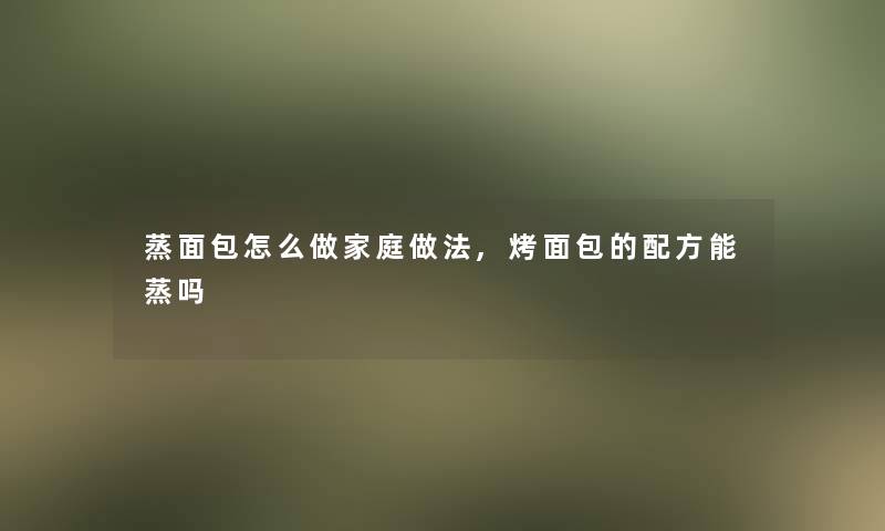 蒸面包怎么做家庭做法,烤面包的配方能蒸吗