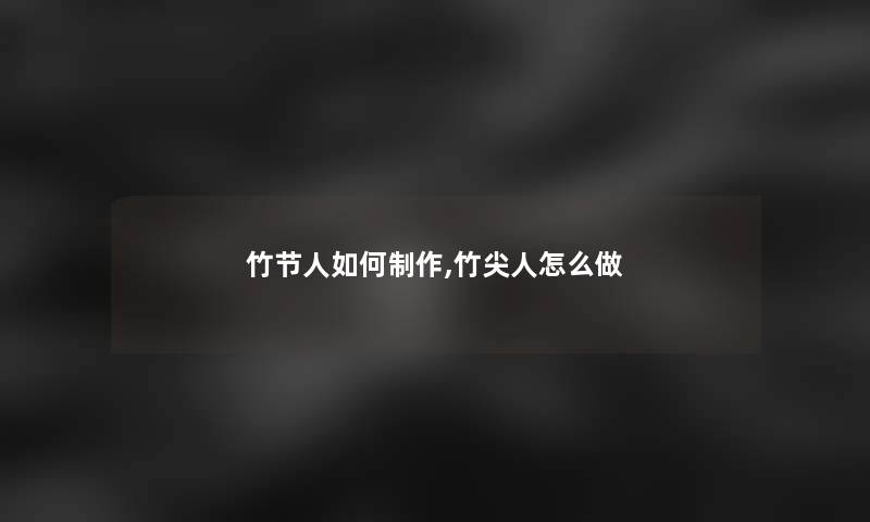 竹节人如何制作,竹尖人怎么做