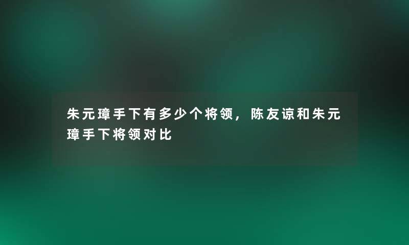 朱元璋手下有多少个将领,陈友谅和朱元璋手下将领对比