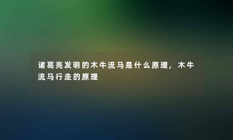 诸葛亮发明的木牛流马是什么原理,木牛流马行走的原理