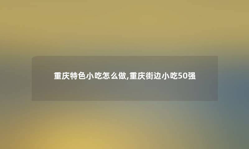 重庆特色小吃怎么做,重庆街边小吃50强