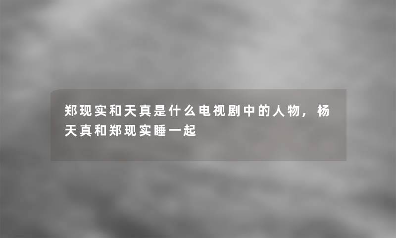 郑现实和天真是什么电视剧中的人物,杨天真和郑现实睡一起