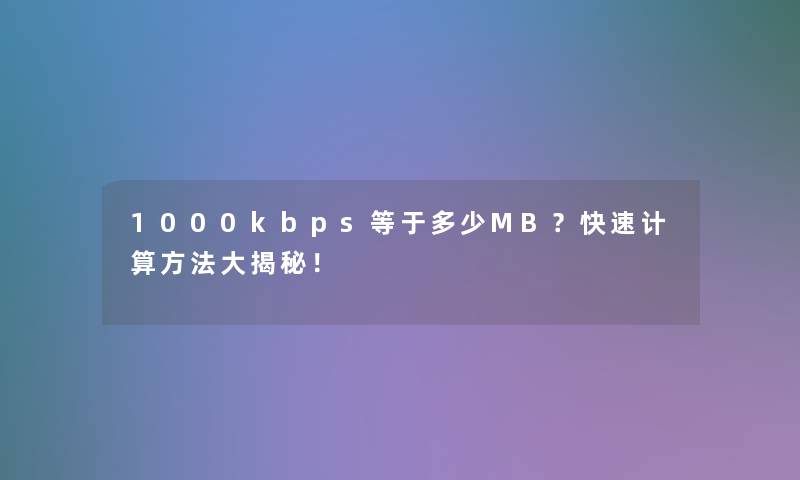 1000kbps等于多少MB？快速计算方法大揭秘！