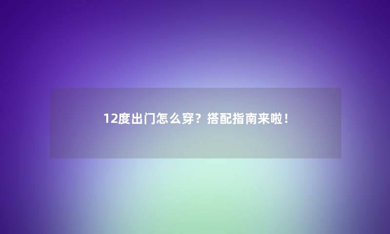 12度出门怎么穿？搭配指南来啦！