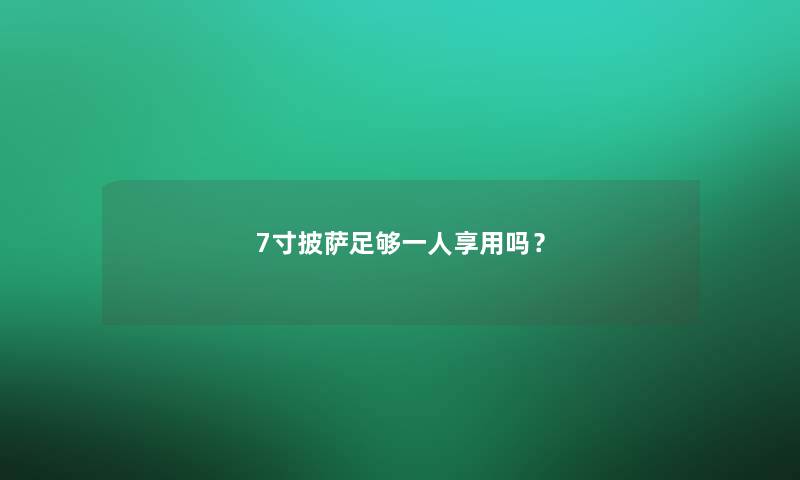 7寸披萨足够一人享用吗？