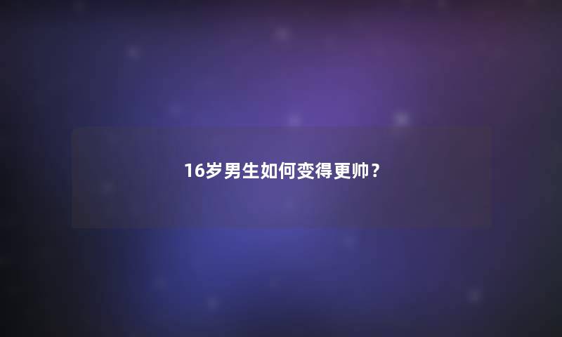 16岁男生如何变得更帅？