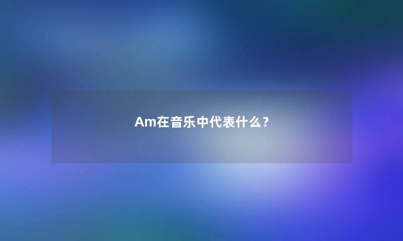 Am在音乐中代表什么？