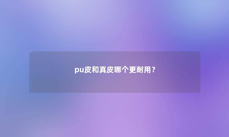 pu皮和真皮哪个更耐用？