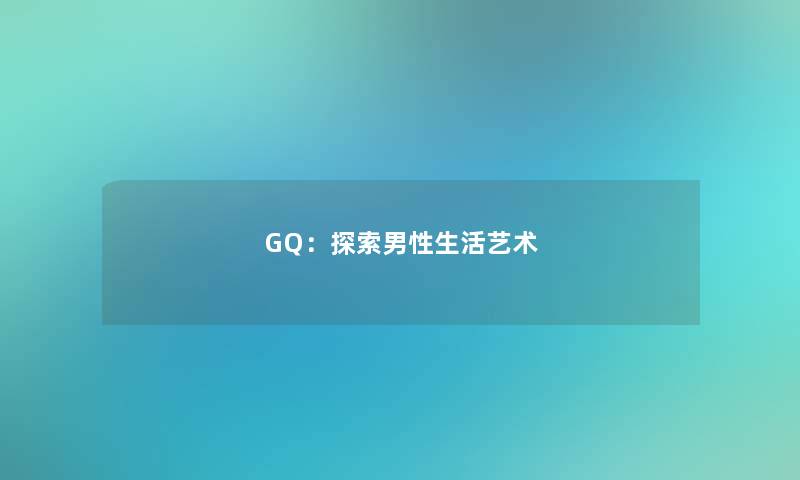 GQ：探索男性生活艺术