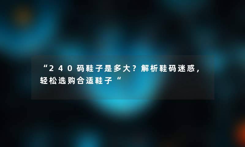 240码鞋子是多大？解析鞋码迷惑，轻松选购合适鞋子