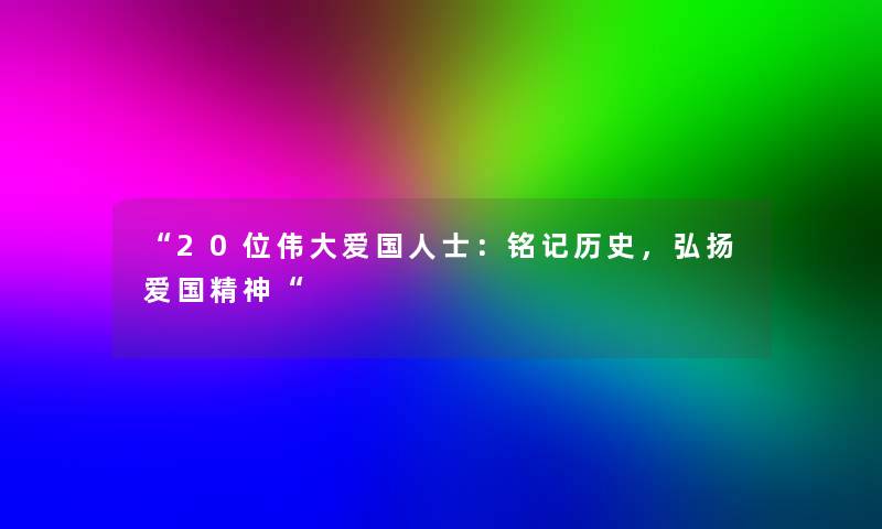 20位伟大爱国人士：铭记历史，弘扬爱国精神