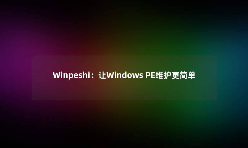 Winpeshi：让Windows PE维护更简单