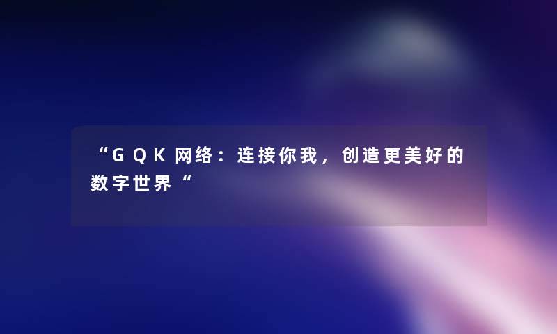 GQK网络：连接你我，创造更美好的数字世界