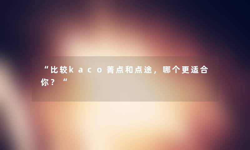 “比较kaco菁点和点途，哪个更适合你？“