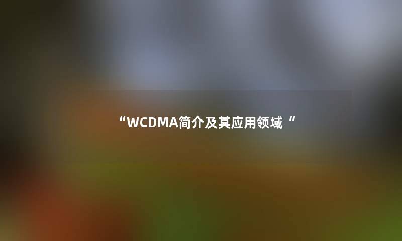 “WCDMA简介及其应用领域“