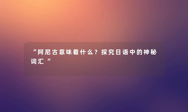 阿尼古意味着什么？探究日语中的神秘词汇