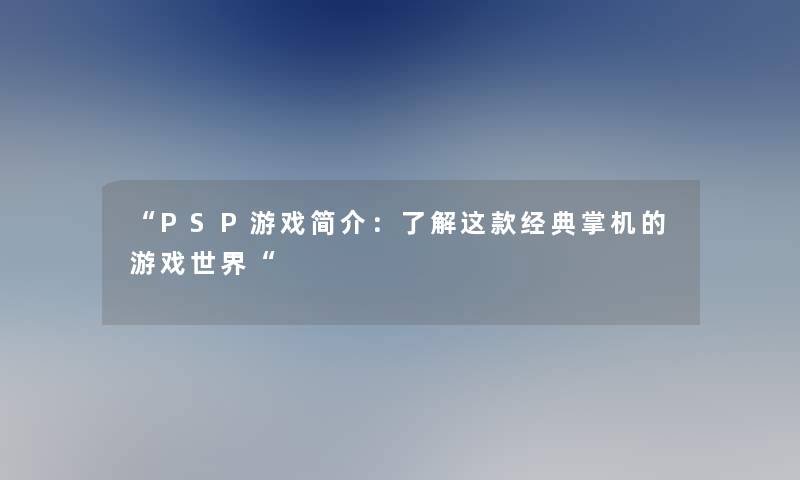 PSP游戏简介：了解这款经典掌机的游戏世界