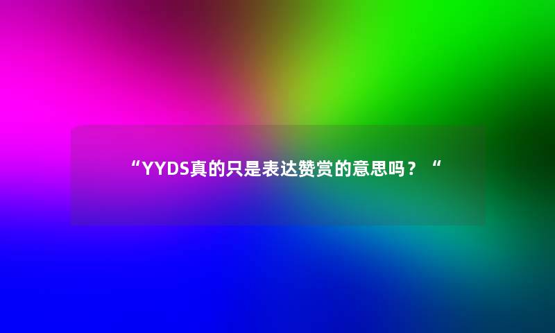 YYDS真的只是表达赞赏的意思吗？