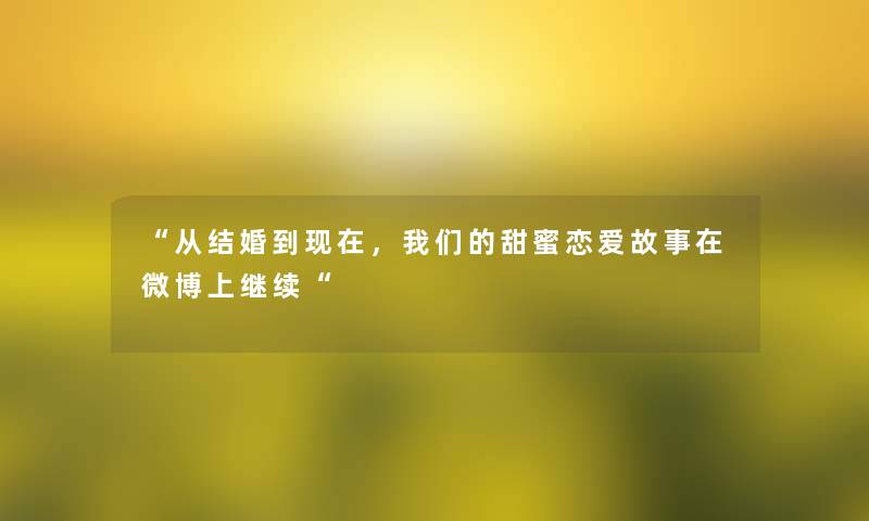 从结婚到现在，我们的甜蜜恋爱故事在微博上继续