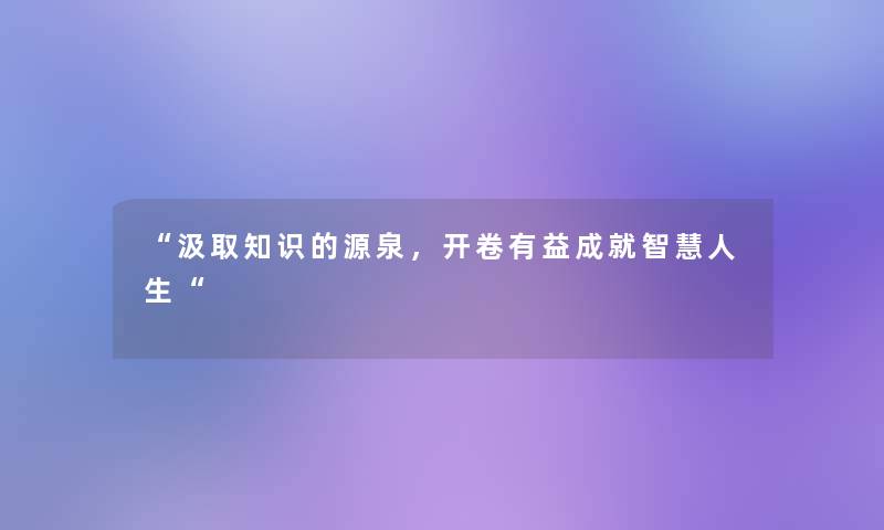 “汲取知识的源泉，开卷有益成就人生“