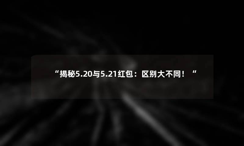 揭秘5.20与5.21红包：区别大不同！