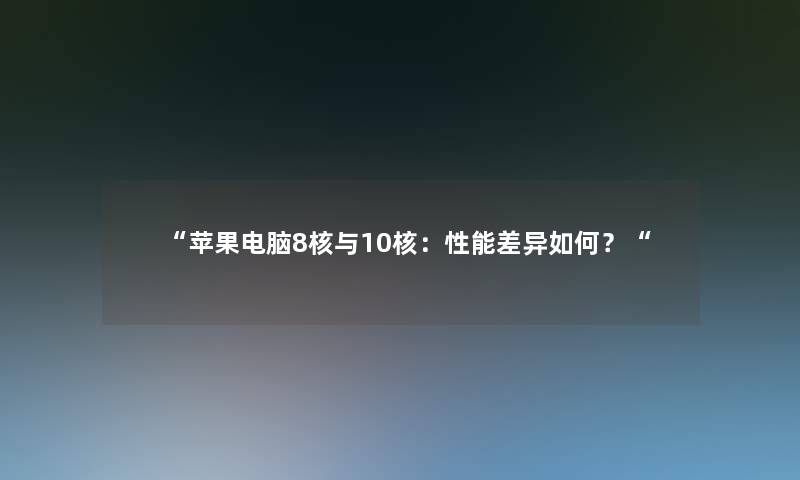 苹果电脑8核与10核：性能差异如何？