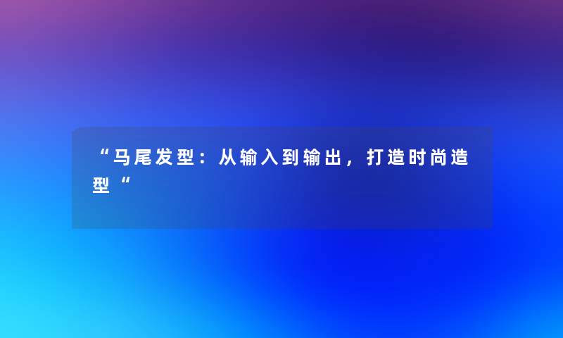 马尾发型：从输入到输出，打造时尚造型