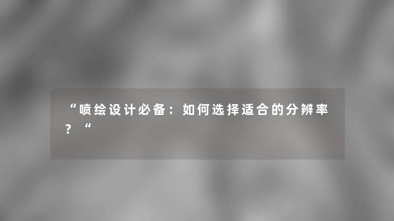 喷绘设计必备：如何选择适合的分辨率？