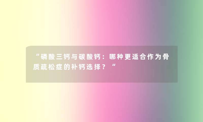 “磷酸三钙与碳酸钙：哪种更适合作为骨质疏松症的补钙选择？“