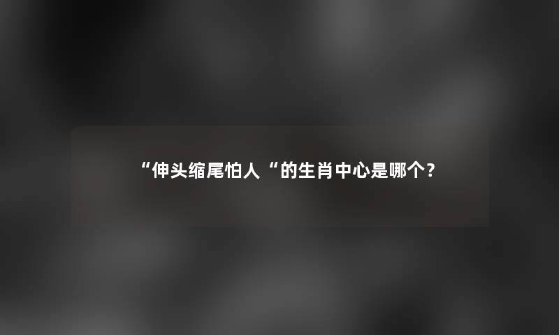 伸头缩尾怕人的生肖中心是哪个？