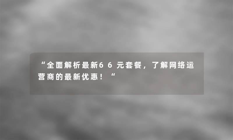 全面解析新66元套餐，了解网络运营商的新优惠！