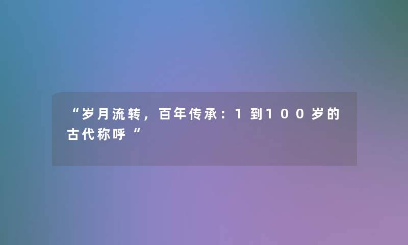 岁月流转，百年传承：1到100岁的古代称呼