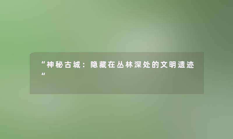 “神秘古城：隐藏在丛林深处的文明遗迹“