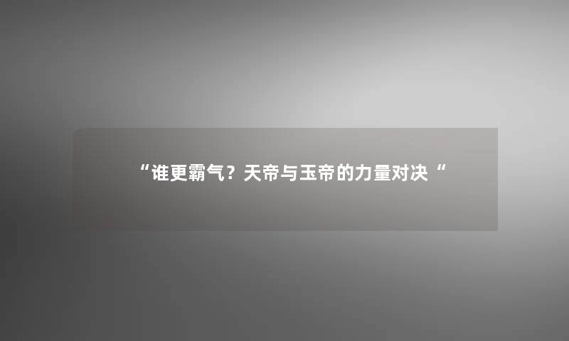 谁更霸气？天帝与玉帝的力量对决