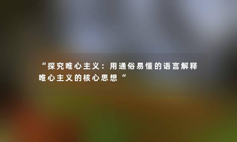 “探究唯心主义：用通俗易懂的语言解释唯心主义的核心思想“