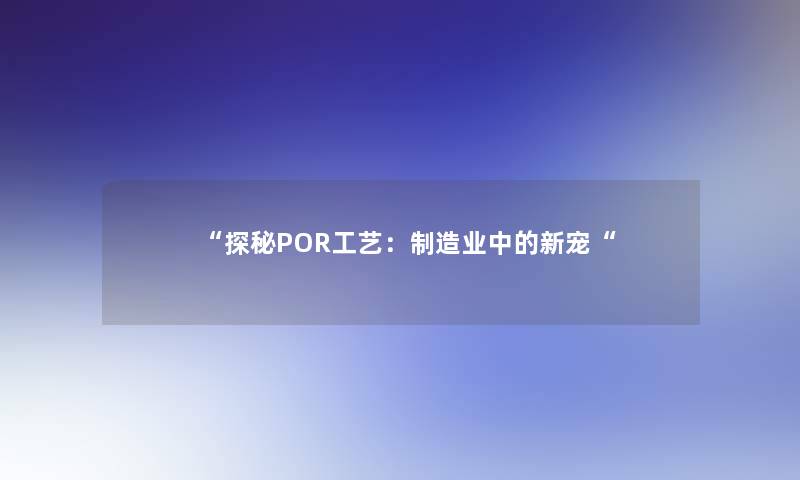 探秘POR工艺：制造业中的新宠