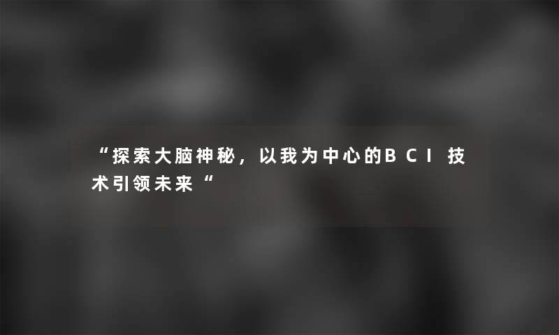 探索大脑神秘，以我为中心的BCI技术引领未来