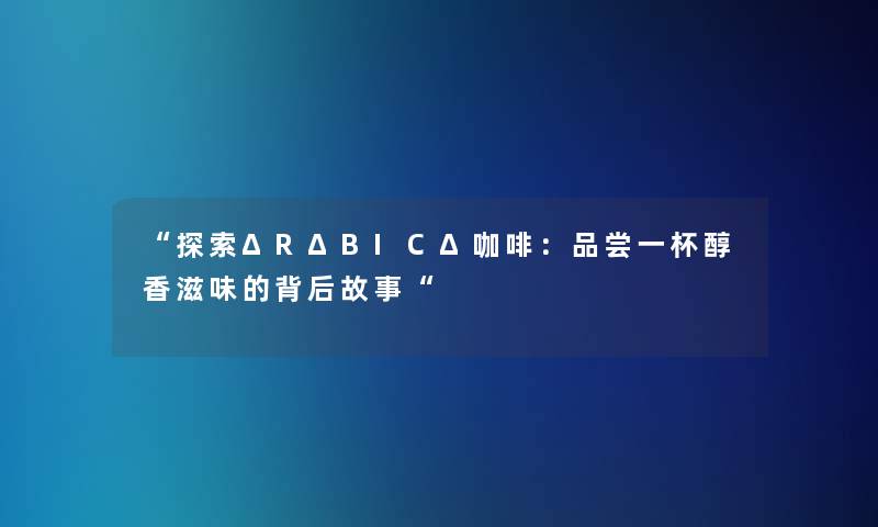 探索ΔRΔBICΔ咖啡：品尝一杯醇香滋味的背后故事