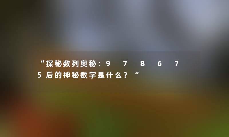 探秘数列奥秘：9 7 8 6 7 5后的神秘数字是什么？