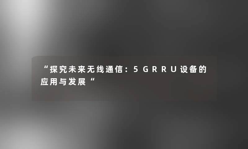 探究未来无线通信：5GRRU设备的应用与发展