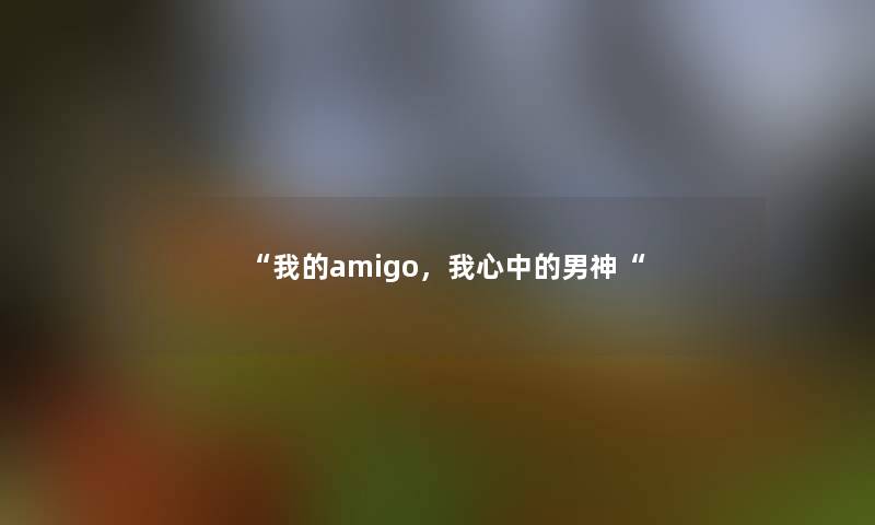 我的amigo，我心中的男神