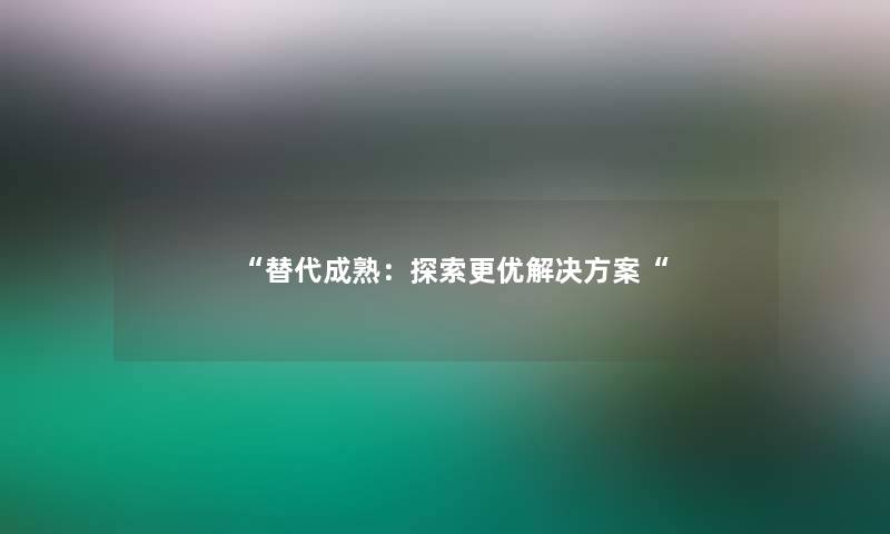 “替代成熟：探索更优解决方案“