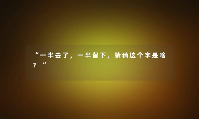 “一半去了，一半留下，猜猜这个字是啥？“