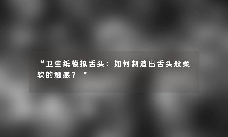 卫生纸模拟舌头：如何制造出舌头般柔软的触感？